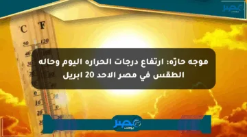 موجة حارّة: ارتفاع درجات الحرارة اليوم وحالة الطقس في مصر الأحد 20 أبريل